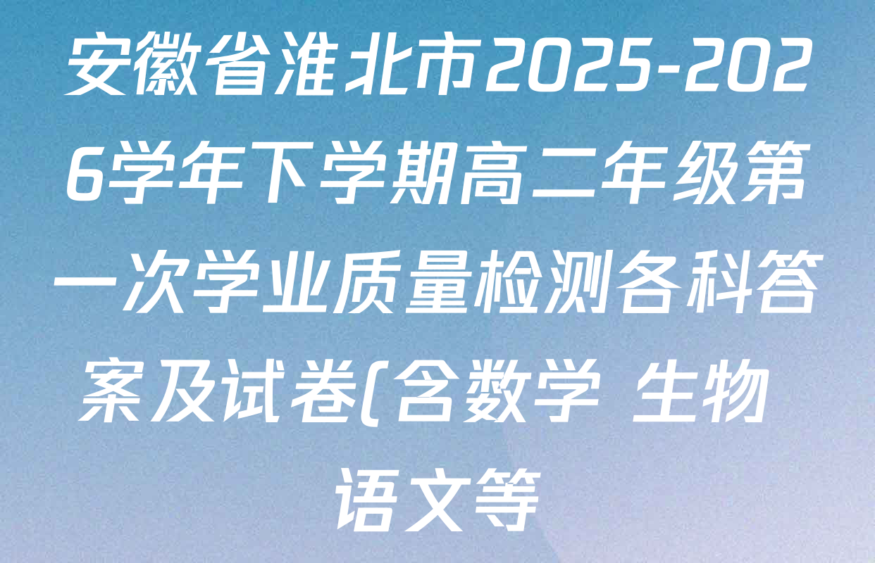 安徽省淮北市2025-2026学年下学期高二年级第一次学业质量检测各科答案及试卷(含数学 生物 语文等)